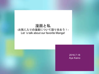 2016.7.18
Aya Kaino
漫画と私
-お気に入りの漫画について語り合おう！-
Let `s talk about our favorite Manga!
 