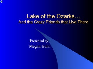 Lake of the Ozarks… And the Crazy Friends that Live There Presented by: Megan Buhr 