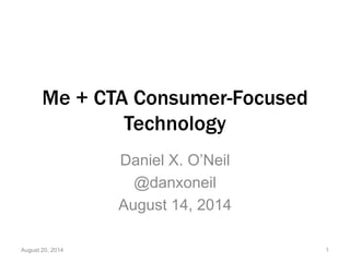 Me + CTA Consumer-Focused
Technology
Daniel X. O’Neil
@danxoneil
August 14, 2014
August 20, 2014 1
 