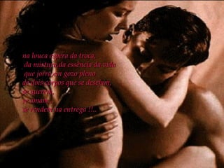 na louca espera da troca,  da mistura,da essência da vida que jorra,em gozo pleno  de dois corpos que se desejam,  se querem, se amam... se rendem na entrega !!.. 