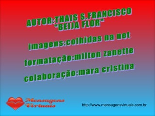 AUTOR:THAIS S.FRANCISCO "BEIJA FLOR" imagens:colhidas na net formatação:milton zanette colaboração:mara cristina 