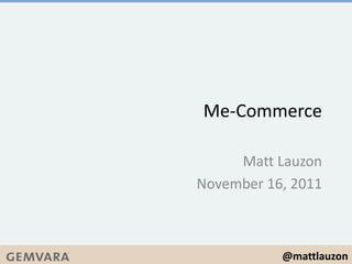 @mattlauzon
Me-Commerce
Matt Lauzon
November 16, 2011
 