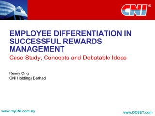 EMPLOYEE DIFFERENTIATION IN SUCCESSFUL REWARDS MANAGEMENT Case Study, Concepts and Debatable Ideas Kenny Ong CNI Holdings Berhad www.myCNI.com.my www.OOBEY.com   