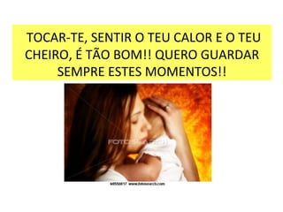 TOCAR-TE, SENTIR O TEU CALOR E O TEU CHEIRO, É TÃO BOM!! QUERO GUARDAR SEMPRE ESTES MOMENTOS!! 