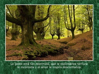 La gente está tan reprimida, que la espontánea ternura  le incomoda y el amor le inspira desconfianza. 