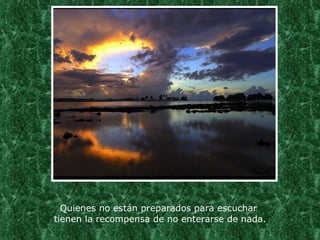 Quienes no están preparados para escuchar  tienen la recompensa de no enterarse de nada. 