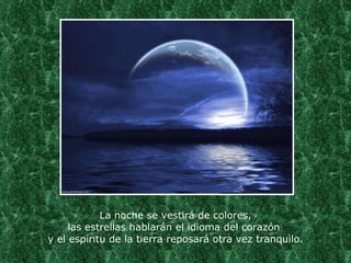 La noche se vestirá de colores, las estrellas hablarán el idioma del corazón  y el espíritu de la tierra reposará otra vez tranquilo. 