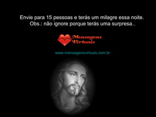 Envie para 15 pessoas e terás um milagre essa noite.  Obs.: não ignore porque terás uma surpresa ... www.mensagensvirtuais.com.br   M.c.m.slides. 