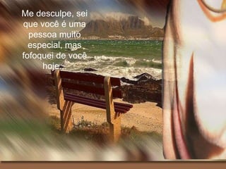 Me desculpe, sei que você é uma pessoa muito especial, mas fofoquei de você hoje... 