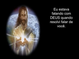 Eu estava falando com DEUS quando resolvi falar de você. 
