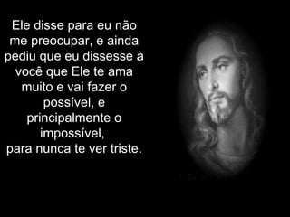 Ele disse para eu não me preocupar, e ainda pediu que eu dissesse à você que Ele te ama muito e vai fazer o possível, e principalmente o impossível,  para nunca te ver triste. 