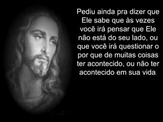 Pediu ainda pra dizer que Ele sabe que às vezes você irá pensar que Ele não está do seu lado, ou que você irá questionar o por que de muitas coisas ter acontecido, ou não ter acontecido em sua vida . 