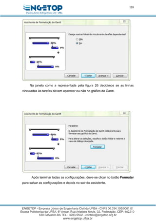 128
Na janela como a representada pela figura 26 decidimos se as linhas
vinculadas às tarefas devem aparecer ou não no gráfico de Gantt.
Após terminar todas as configurações, deve-se clicar no botão Formatar
para salvar as configurações e depois no sair do assistente.
 