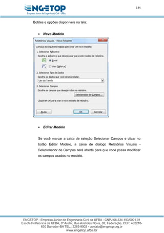 144
Botões e opções disponíveis na tela:
 Novo Modelo
 Editar Modelo
Se você marcar a caixa de seleção Selecionar Campos e clicar no
botão Editar Modelo, a caixa de diálogo Relatórios Visuais -
Selecionador de Campos será aberta para que você possa modificar
os campos usados no modelo.
 
