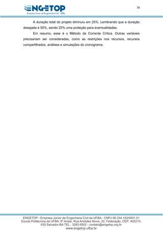 78
A duração total do projeto diminuiu em 25%. Lembrando que a duração
desejada é 50%, sendo 25% uma proteção para eventualidades.
Em resumo, esse é o Método da Corrente Crítica. Outras variáveis
precisariam ser consideradas, como as restrições nos recursos, recursos
compartilhados, análises e simulações do cronograma.
 