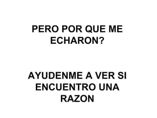 PERO POR QUE ME ECHARON? AYUDENME A VER SI ENCUENTRO UNA RAZON 