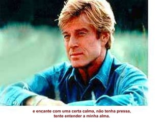 e encante com uma certa calma, não tenha pressa,  tente entender a minha alma.  