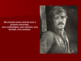 Me encante como você fez com a primeira namorada,  sem subterfúgios, sem cálculos, sem dúvidas, com certezas.  