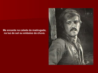 Me encante na calada da madrugada,  na luz do sol ou embaixo da chuva.  