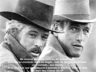 Me encante sem dizer nada ou até dizendo tudo,  sorrindo ou chorando, triste ou alegre... mas me encante de verdade,  com vontade... que depois,  eu te confesso que me apaixonei e prometo te encantar todos os dias,  do resto das nossas vidas!!  