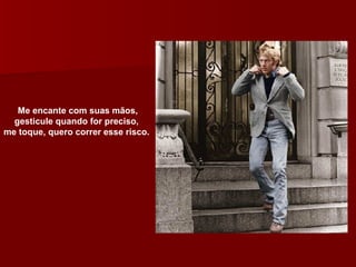 Me encante com suas mãos, gesticule quando for preciso,  me toque, quero correr esse risco.  