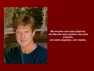 Me encante com suas palavras,  me fale dos seus sonhos, dos seus prazeres,  me conte segredos, sem medos.  