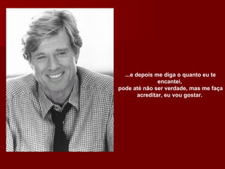 ...e depois me diga o quanto eu te encantei,  pode até não ser verdade, mas me faça acreditar, eu vou gostar.  