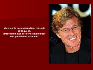 Me encante com serenidade, mas não se esqueça,  também tem que ser com simplicidade, não pode haver maldade.  