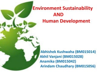 Environment Sustainability
AND
Human Development
Abhishek Kushwaha (BM015014)
Akhil Vanjani (BM015028)
Anamika (BM015042)
Arindam Chaudhary (BM015056)
 