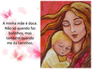A minha mãe é doce.
Não só quando faz
bolinhos, mas
também quando
me dá carinhos.
 