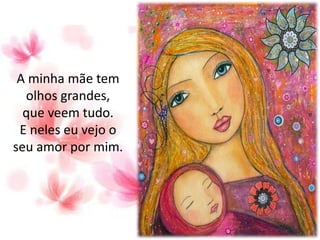 A minha mãe tem
olhos grandes,
que veem tudo.
E neles eu vejo o
seu amor por mim.
 