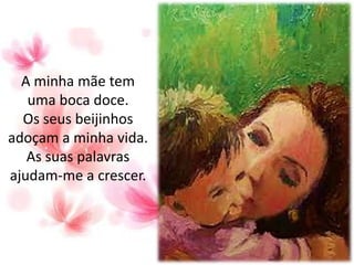 A minha mãe tem
uma boca doce.
Os seus beijinhos
adoçam a minha vida.
As suas palavras
ajudam-me a crescer.
 