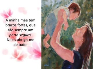 A minha mãe tem
braços fortes, que
são sempre um
porto seguro.
Neles abrigo-me
de tudo.
 
