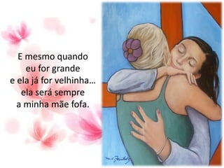 E mesmo quando
eu for grande
e ela já for velhinha…
ela será sempre
a minha mãe fofa.
 