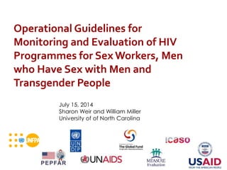 Operational Guidelines for
Monitoring and Evaluation of HIV
Programmes for Sex Workers, Men
who Have Sex with Men and
Transgender People
July 15, 2014
Sharon Weir and William Miller
University of of North Carolina
 