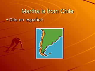 Martha is from Chile Dilo en español: 