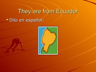They are from Ecuador Dilo en español: 