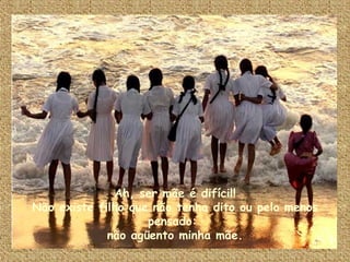 Ah, ser mãe é difícil! Não existe filho que não tenha dito ou pelo menos pensado:  não agüento minha mãe. 