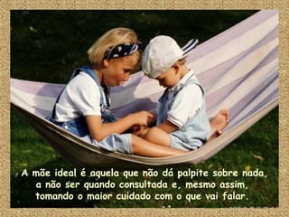A mãe ideal é aquela que não dá palpite sobre nada, a não ser quando consultada e, mesmo assim,  tomando o maior cuidado com o que vai falar.  