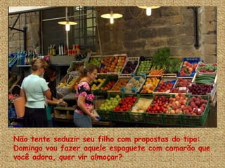 Não tente seduzir seu filho com propostas do tipo: Domingo vou fazer aquele espaguete com camarão que você adora, quer vir almoçar?  