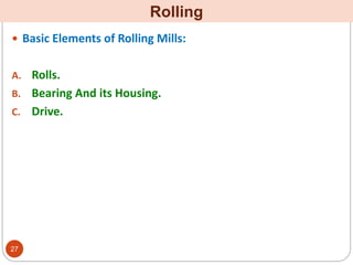  Basic Elements of Rolling Mills:
A. Rolls.
B. Bearing And its Housing.
C. Drive.
Rolling
27
 