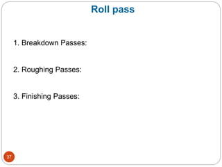 Roll pass
1. Breakdown Passes:
2. Roughing Passes:
3. Finishing Passes:
37
 