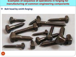 Examples of sequence of operations in forging for
manufacturing of common engineering components
 Bolt head by smith forging:
80
 