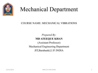 Mechanical Department
COURSE NAME: MECHANICAL VIBRATIONS
Prepared By:
MD ATEEQUE KHAN
(Assistant Professor)
Mechanical Engineering Department
JIT,Barabanki,U.P. INDIA
12/31/2016 1NME-013 MA KHAN
 