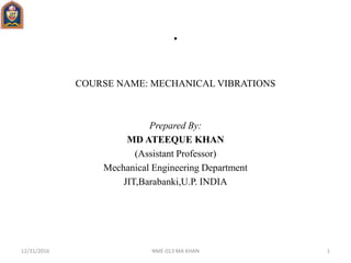 .
COURSE NAME: MECHANICAL VIBRATIONS
Prepared By:
MD ATEEQUE KHAN
(Assistant Professor)
Mechanical Engineering Department
JIT,Barabanki,U.P. INDIA
12/31/2016 1NME-013 MA KHAN
 