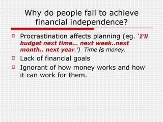 Procrastination affects planning (eg.  ‘ I’ll budget next time… next week..next month.. next year .’)  Time  is  money. Lack of financial goals Ignorant of how money works and how it can work for them. Why do people fail to achieve financial independence? 