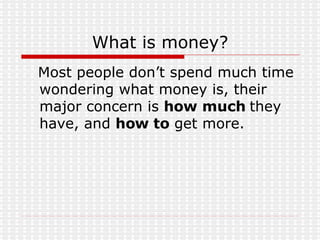 What   is money? Most people don’t spend much time wondering what money is, their major concern is  how much  they have, and  how to  get more. 