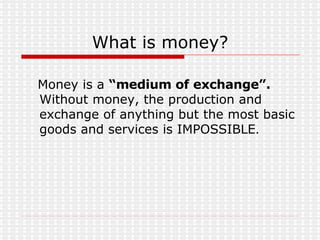 What is money? Money is a  “medium of exchange”.  Without money, the production and exchange of anything but the most basic goods and services is IMPOSSIBLE . 
