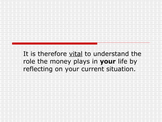 It is therefore  vital  to understand the role the money plays in  your  life by reflecting on your current situation. 