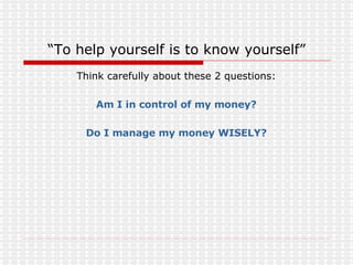“ To help yourself is to know yourself” Think carefully about these 2 questions: Am I in control of my money? Do I manage my money WISELY? 